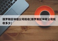 俄罗斯区块链公司税收[俄罗斯区块链公司税收多少]