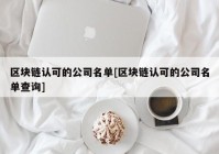 区块链认可的公司名单[区块链认可的公司名单查询]