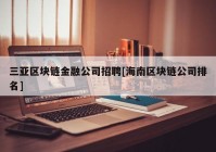 三亚区块链金融公司招聘[海南区块链公司排名]