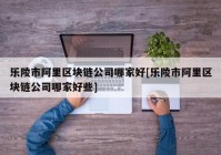 乐陵市阿里区块链公司哪家好[乐陵市阿里区块链公司哪家好些]