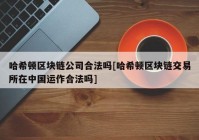 哈希顿区块链公司合法吗[哈希顿区块链交易所在中国运作合法吗]