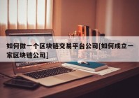 如何做一个区块链交易平台公司[如何成立一家区块链公司]