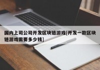 国内上司公司开发区块链游戏[开发一款区块链游戏需要多少钱]