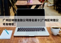 广州区块链金融公司排名前十[广州区块链公司有哪些]