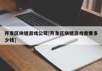 开发区块链游戏公司[开发区块链游戏需要多少钱]