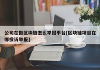 公司在做区块链怎么举报平台[区块链项目在哪投诉举报]