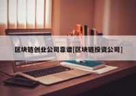 区块链创业公司靠谱[区块链投资公司]