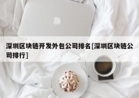 深圳区块链开发外包公司排名[深圳区块链公司排行]