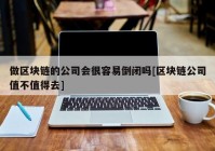 做区块链的公司会很容易倒闭吗[区块链公司值不值得去]