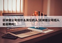 区块链公司招什么岗位的人[区块链公司招人能应聘吗]