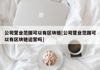 公司营业范围可以有区块链[公司营业范围可以有区块链运营吗]