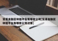 贸易金融区块链平台有哪些公司[贸易金融区块链平台有哪些公司注册]