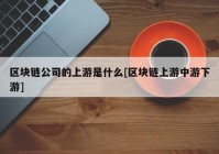 区块链公司的上游是什么[区块链上游中游下游]