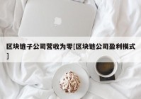 区块链子公司营收为零[区块链公司盈利模式]