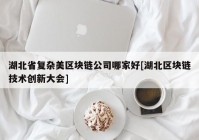 湖北省复杂美区块链公司哪家好[湖北区块链技术创新大会]