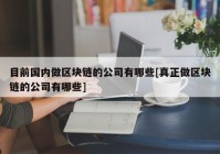 目前国内做区块链的公司有哪些[真正做区块链的公司有哪些]