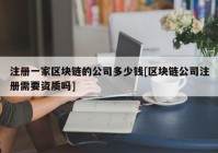 注册一家区块链的公司多少钱[区块链公司注册需要资质吗]