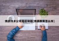 博晨技术公司是区块链[博晨教育怎么样]