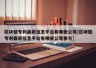 区块链专利最新信息平台有哪些公司[区块链专利最新信息平台有哪些公司参与]