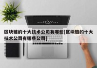 区块链的十大技术公司有哪些[区块链的十大技术公司有哪些公司]