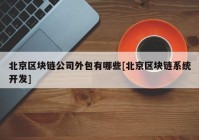 北京区块链公司外包有哪些[北京区块链系统开发]