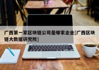 广西第一家区块链公司是哪家企业[广西区块链大数据研究院]