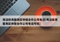 海淀政务服务区块链合作公司电话[海淀政务服务区块链合作公司电话号码]