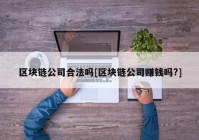 区块链公司合法吗[区块链公司赚钱吗?]