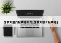 加拿大进口区块链公司[加拿大禁止区块链]