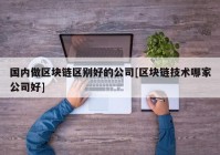 国内做区块链区别好的公司[区块链技术哪家公司好]