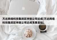 万达网络科技集团区块链公司达成[万达网络科技集团区块链公司达成发展目标]