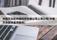 中链万众区块链科技有限公司上海公司[中链万众区块是传销吗]