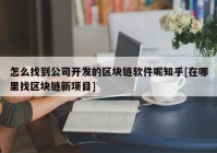 怎么找到公司开发的区块链软件呢知乎[在哪里找区块链新项目]