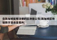 在新加坡能够注册的区块链公司[新加坡区块链数字货币交易所]