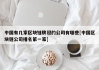 中国有几家区块链牌照的公司有哪些[中国区块链公司排名第一家]