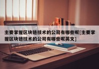 主要掌握区块链技术的公司有哪些呢[主要掌握区块链技术的公司有哪些呢英文]