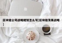 区块链公司战略规划怎么写[区块链发展战略]