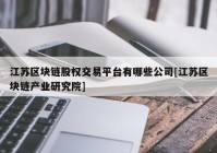 江苏区块链股权交易平台有哪些公司[江苏区块链产业研究院]