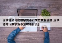 区块链公司的数字货币产生方式有哪些[区块链时代数字货币意味着什么]