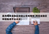 泉州跨境金融区块链公司有哪些[跨境金融区块链服务平台试点]